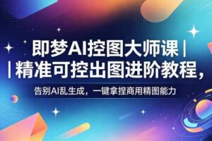 即梦AI控图大师课|精准可控出图进阶教程,告别AI乱生成,一键拿捏商用精图能力