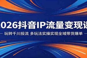2026抖音IP流量变现课:玩转千川投流,多玩法实操实现全域带货爆单