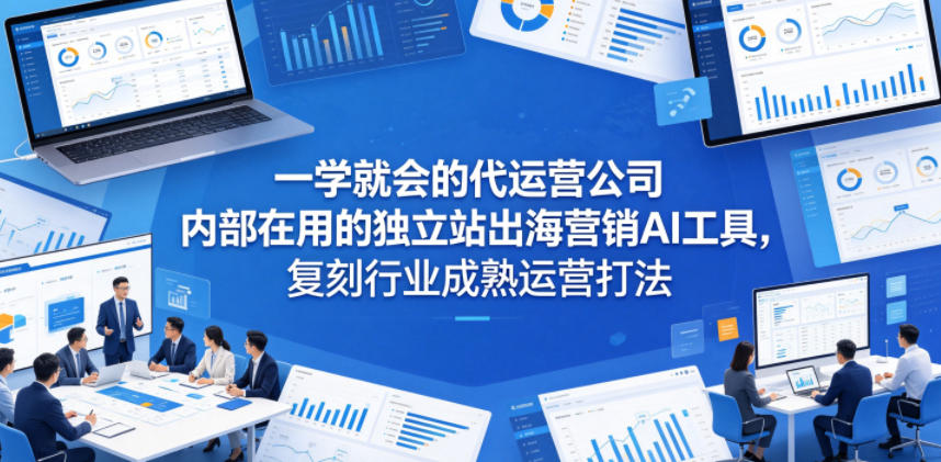 一学就会的代运营公司内部在用的*站出海营销AI工具,复刻行业成熟运营打法