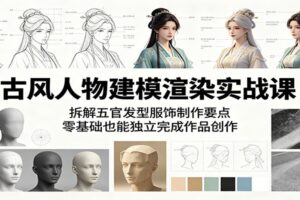 古风人物建模渲染实战课:拆解五官发型服饰制作要点,零基础也能独立完成作品创作