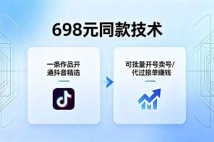 (18379期)698元同款技术:一条作品开通抖音精选,可批量开号卖号,也可代过接单赚钱