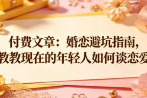 付费文章:婚恋避坑指南,教教现在的年轻人如何谈恋爱