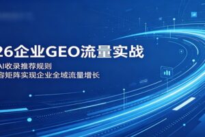 2026企业GEO流量实战:解读AI收录推荐规则,搭建内容矩阵实现企业全域流量增长