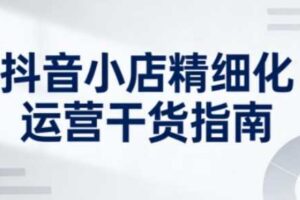 抖音小店精细化运营干货指南新版，助力商家系统提升店铺运营能力（更新26年5月）