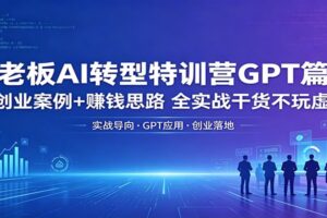 老板AI转型特训营GPT篇:创业案例+赚钱思路,全实战干货不玩虚