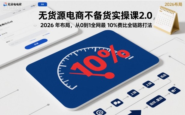 无货源电商不备货实操课2.0,2026年布局,从0到1*低10%费比全链路打法【更新26年5月19日】