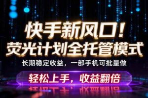 (18713期)快手新风口!荧光计划全托管躺赚,不用自己干,批量操作月入3W+