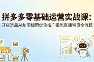 (18732期)拼多多零基础运营实战课:开店选品AI制图标题优化推广投流直播带货全流程