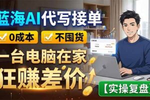(18739期)蓝海AI代写接单:0成本不囤货,一台电脑在家狂赚差价【实操复盘】