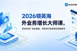 (18780期)2026 领英海外业务增长大师课,算法内容广告全覆盖,手把手打造高转化跨境账号