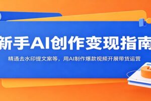 新手AI创作变现指南:精通去水印提文案等,用AI制作爆款视频开展带货运营