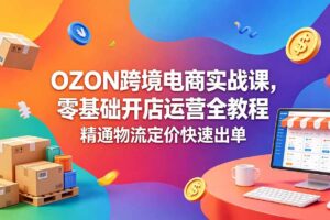 (18746期)OZON 跨境电商实战课,零基础开店运营全教程,精通物流定价快速出单