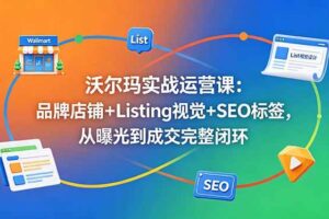 (18740期)沃尔玛实战运营课:品牌店铺+Listing视觉+SEO标签,从曝光到成交完整闭环