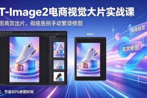 GPT-Image2电商视觉大片实战课,一键出图高效出片,彻底告别手动繁琐修图(更新)