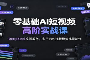 零基础AI短视频高阶实战课:DeepSeek实操教学,多平台AI视频模板批量制作