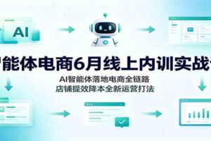 智能体电商6月线上内训实战课:AI智能体落地电商全链路,店铺提效降本全新运营打法