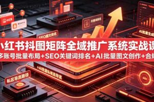 小红书抖图矩阵全域推广系统实战课|多账号批量布局+SEO关键词排名+AI批量图文创作+合规私域导流完整落地教程