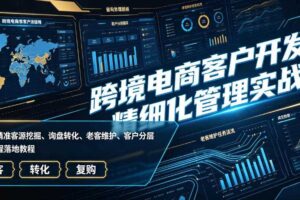 跨境电商客户开发与精细化管理实战课|海外精准客源挖掘、询盘转化、老客维护、客户分层全流程落地教程
