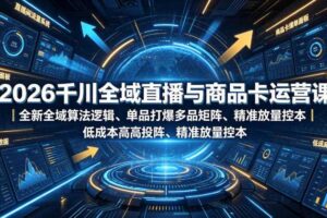 2026千川全域直播与商品卡运营课|全新全域算法逻辑、单品打爆多品矩阵、精准放量控本、低成本高投产投流实战教程