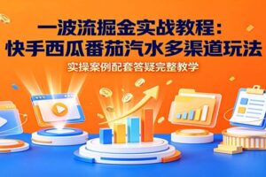 一波流掘金实战教程:快手西瓜番茄汽水多渠道玩法,实操案例配套答疑完整教学