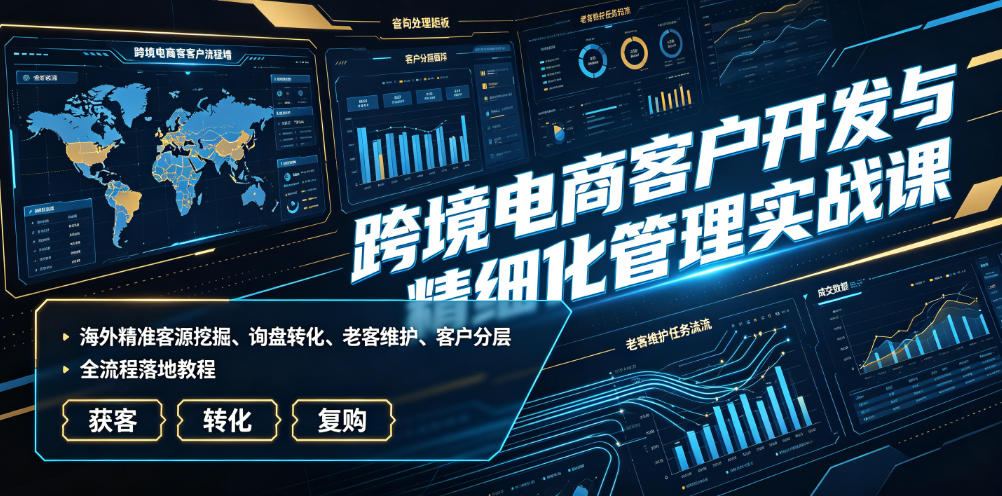 跨境电商客户开发与精细化管理实战课|海外*客源挖掘、询盘转化、老客维护、客户分层全流程落地教程