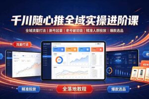千川随心推全域实操进阶课|全域流量打法、新号起量、老号破层级、精准人群投放、爆款选品全落地教程