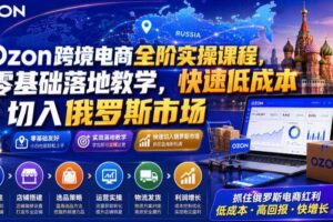 Ozon跨境电商全阶实操课程,零基础落地教学,快速低成本切入俄罗斯市场