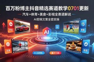(19144期)百万粉博主抖音精选赛道教学-0701更新,汽车+体育+美食+影视全赛道解说,AI剪辑文案全套实操