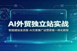 AI外贸独立站实战:智能建站全流程,AI文案推广运营获客一体化教程