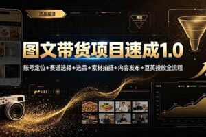 (19154期)图文带货项目速成1.0:账号定位+赛道选择+选品+素材拍摄+内容发布+豆荚投放全流程
