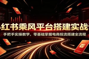 小红书乘风平台搭建实战课:手把手实操教学,零基础掌握电商投流搭建全流程