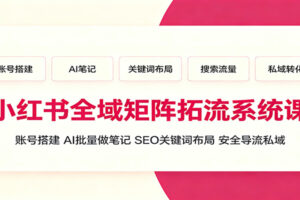 小红书全域矩阵拓流系统课:账号搭建、AI批量做笔记,SEO关键词布局、安全导流私域