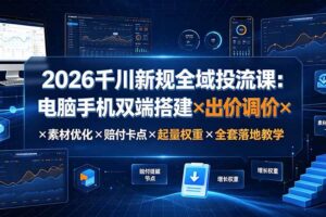 (19513期)2026千川新规全域投流课:电脑手机双端搭建×出价调价×素材优化×赔付卡点×起量权重×全套落地教学