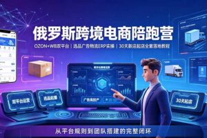 (19371期)2026俄罗斯跨境电商陪跑营:OZON+WB双平台|选品广告物流ERP实操|30天新店起店全套落地教程