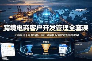 (19274期)跨境电商客户开发管理全套课·拓客渠道|询盘转化|客户分层复购运营完整落地教学