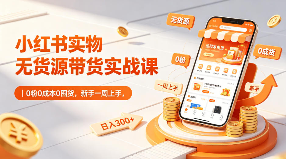 小红书实物无货源带货实战课|0粉*0囤货,新手一周上手,日入300+(更新0812)