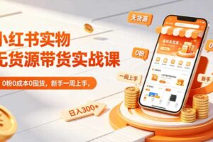 小红书实物无货源带货实战课|0粉0成本0囤货,新手一周上手,日入300+(更新0812)