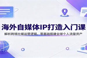海外自媒体IP打造入门课:解析跨境社媒运营逻辑,零基础搭建全球个人流量资产