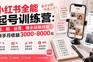 (19742期)小红书全能起号训练营-更新:写、拍、运营、赚全链路技能,新手月收益3000-8000元