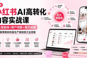 (19927期)小红书AI高转化内容实战课:6大智能体+用户洞察+爆文拆解,从内容策略到批量生产复制放大全流程