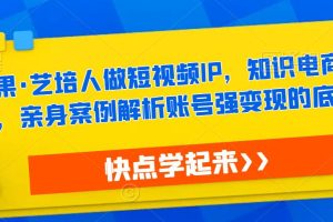 热果·艺培人做短视频IP，知识电商风口，亲身案例解析账号强变现的底层逻辑-麦资源网