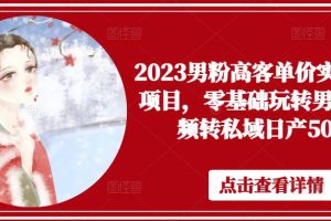 2023男粉高客单价实操落地项目，零基础玩转男粉短视频转私域日产500+-麦资源网