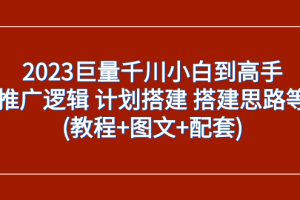 （7662期）2023巨量千川小白到高手：推广逻辑 计划搭建 搭建思路等(教程+图文+配套)-麦资源网