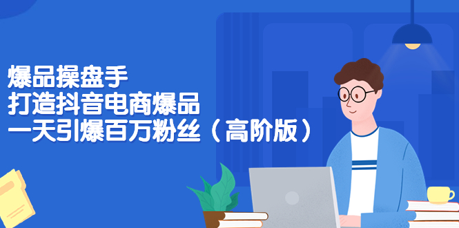 图片[1]-（3345期）爆品操盘手-打造抖音电商爆品：一天引爆百万粉丝（高阶版）