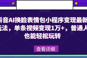 抖音AI换脸表情包小程序变现最新玩法，单条视频变现1万+，普通人也能轻松玩转！-麦资源网