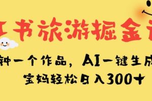 小红书旅游掘金计划，三分钟一个作品，AI一键生成文案，宝妈轻松日入300+【揭秘】-麦资源网