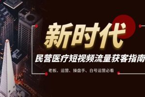 （7960期）民营医疗-短视频流量获客必备指南，老板、运营、操盘手、白号运营必看-麦资源网