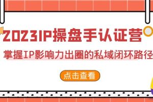 (7017期)2023·IP操盘手·认证营·第2期,掌握IP影响力出圈的私域闭环路径(35节)-麦资源网