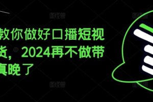 2024教你做好口播短视频带货，2024再不做带货就真晚了-麦资源网