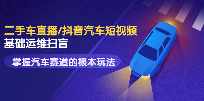 图片[1]-（3304期）创客君·二手车直播/抖音汽车短视频基础运维扫盲，掌握汽车赛道的根本玩法